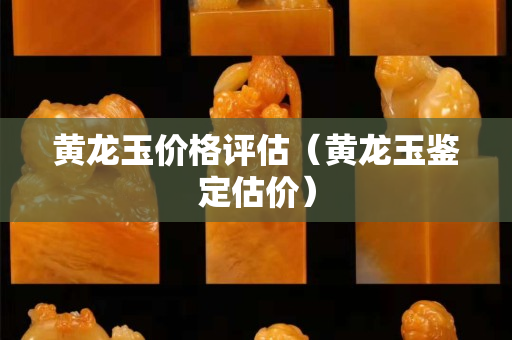 黃龍玉價格評估（黃龍玉鑒定估價）