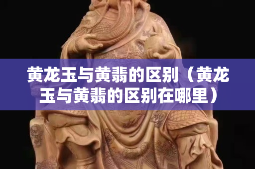 黃龍玉與黃翡的區別（黃龍玉與黃翡的區別在哪里）