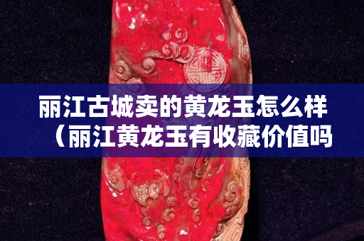 麗江古城賣的黃龍玉怎么樣（麗江黃龍玉有收藏價值嗎）