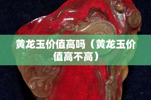黃龍玉價值高嗎（黃龍玉價值高不高）