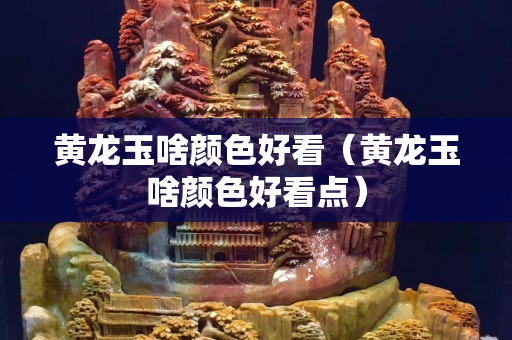 黃龍玉啥顏色好看（黃龍玉啥顏色好看點）