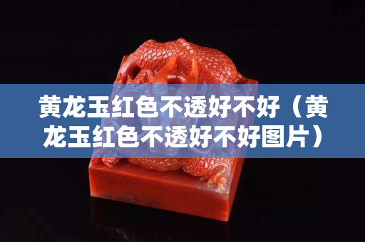 黃龍玉紅色不透好不好（黃龍玉紅色不透好不好圖片）
