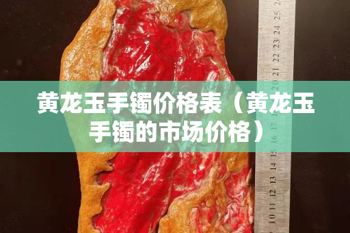 黃龍玉手鐲價格表（黃龍玉手鐲的市場價格）
