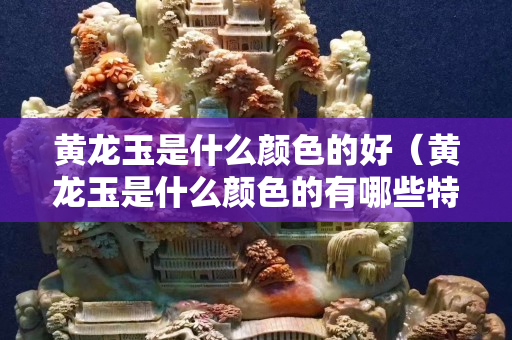黃龍玉是什么顏色的好（黃龍玉是什么顏色的有哪些特點）