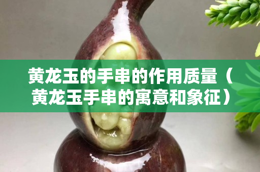 黃龍玉的手串的作用質(zhì)量（黃龍玉手串的寓意和象征）
