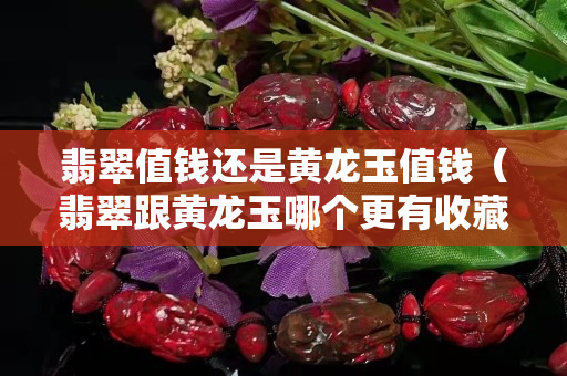 翡翠值錢還是黃龍玉值錢（翡翠跟黃龍玉哪個更有收藏價值）