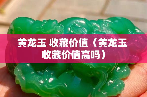 黃龍玉 收藏價值（黃龍玉 收藏價值高嗎）
