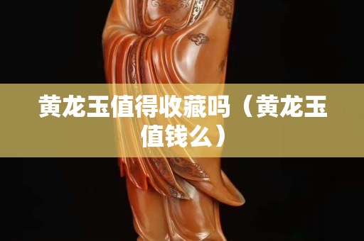 黃龍玉值得收藏嗎（黃龍玉值錢么）