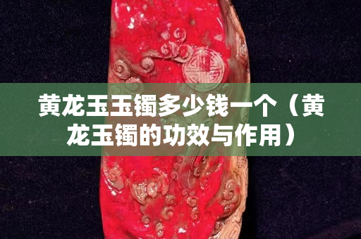 黃龍玉玉鐲多少錢一個（黃龍玉鐲的功效與作用）