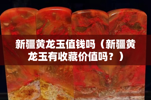 新疆黃龍玉值錢嗎（新疆黃龍玉有收藏價值嗎？）
