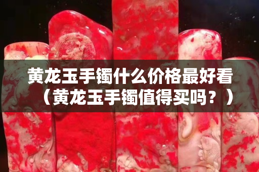 黃龍玉手鐲什么價格最好看（黃龍玉手鐲值得買嗎？）