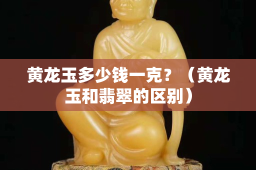 黃龍玉多少錢一克？（黃龍玉和翡翠的區別）