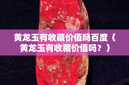 黃龍玉有收藏價值嗎百度（黃龍玉有收藏價值嗎？）
