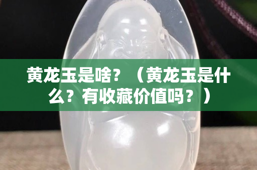 黃龍玉是啥？（黃龍玉是什么？有收藏價值嗎？）