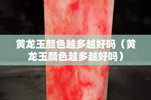 黃龍玉顏色越多越好嗎（黃龍玉顏色越多越好嗎）