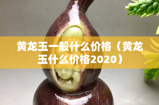 黃龍玉一般什么價(jià)格（黃龍玉什么價(jià)格2020）