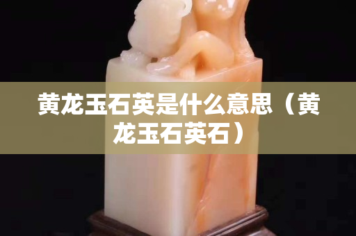 黃龍玉石英是什么意思（黃龍玉石英石）