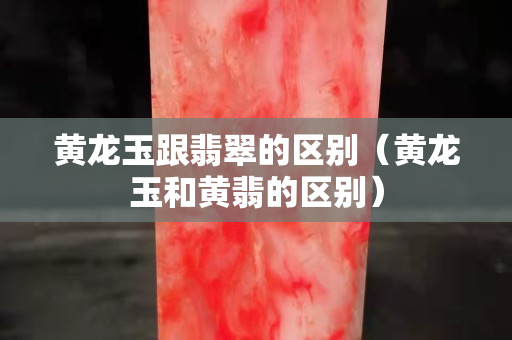 黃龍玉跟翡翠的區別（黃龍玉和黃翡的區別）