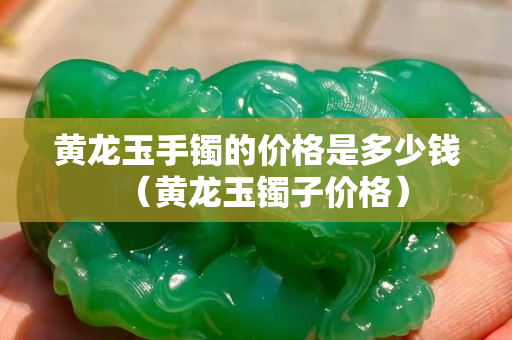 黃龍玉手鐲的價格是多少錢（黃龍玉鐲子價格）