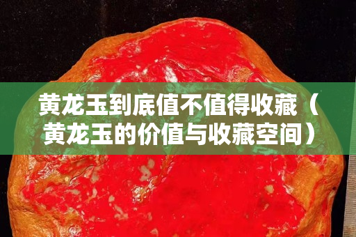 黃龍玉到底值不值得收藏（黃龍玉的價值與收藏空間）