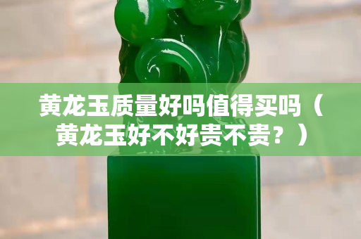 黃龍玉質(zhì)量好嗎值得買嗎（黃龍玉好不好貴不貴？）