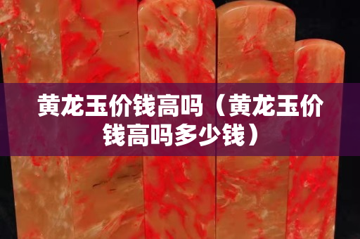 黃龍玉價(jià)錢高嗎（黃龍玉價(jià)錢高嗎多少錢）
