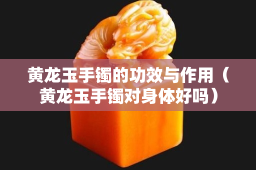 黃龍玉手鐲的功效與作用(黃龍玉手鐲對身體好嗎) 黃龍玉手鐲的功效與作用(黃龍玉手鐲對身體好嗎)