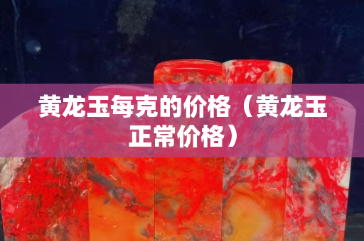 黃龍玉每克的價格（黃龍玉正常價格）