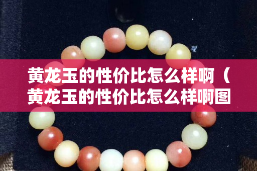 黃龍玉的性價比怎么樣啊（黃龍玉的性價比怎么樣啊圖片）