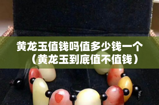 黃龍玉值錢嗎值多少錢一個（黃龍玉到底值不值錢）