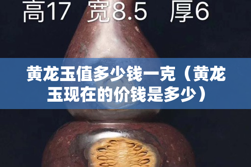 黃龍玉值多少錢一克（黃龍玉現在的價錢是多少）
