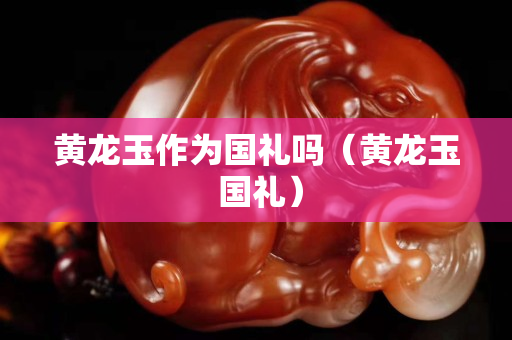 黃龍玉作為國禮嗎（黃龍玉 國禮）
