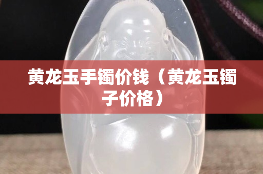 黃龍玉手鐲價錢（黃龍玉鐲子價格）