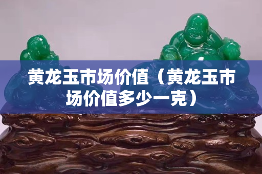 黃龍玉市場價值（黃龍玉市場價值多少一克）