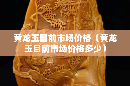 黃龍玉目前市場價格（黃龍玉目前市場價格多少）