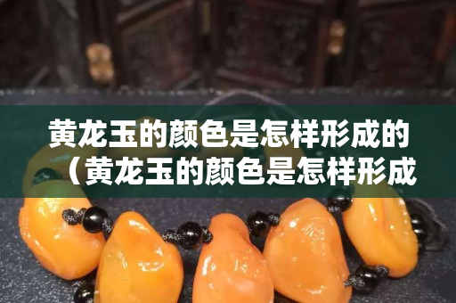 黃龍玉的顏色是怎樣形成的（黃龍玉的顏色是怎樣形成的呢）