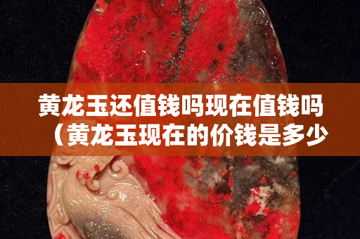 黃龍玉還值錢嗎現在值錢嗎（黃龍玉現在的價錢是多少）