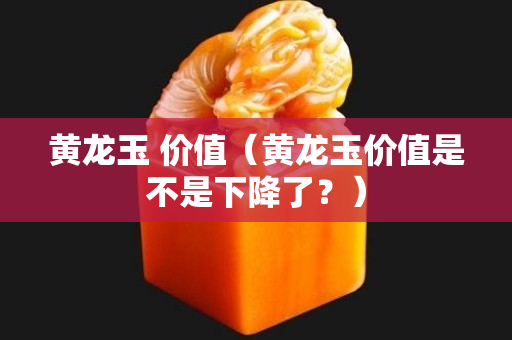 黃龍玉 價值（黃龍玉價值是不是下降了？）