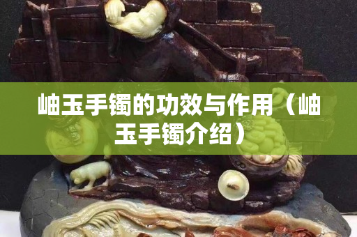 岫玉手鐲的功效與作用（岫玉手鐲介紹）