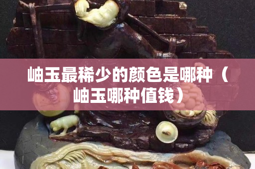 岫玉最稀少的顏色是哪種（岫玉哪種值錢）