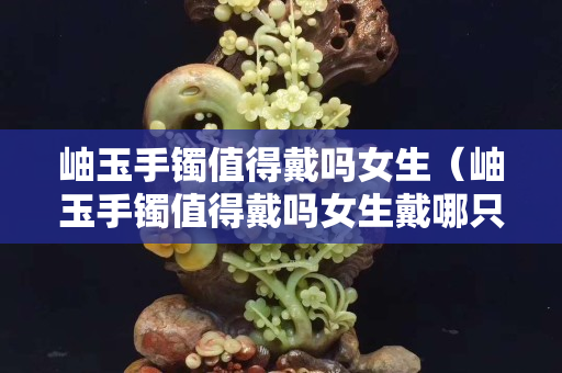 岫玉手鐲值得戴嗎女生（岫玉手鐲值得戴嗎女生戴哪只手）