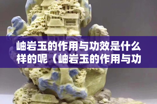 岫巖玉的作用與功效是什么樣的呢（岫巖玉的作用與功效是什么樣的呢圖片）