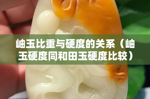 岫玉比重與硬度的關系（岫玉硬度同和田玉硬度比較）