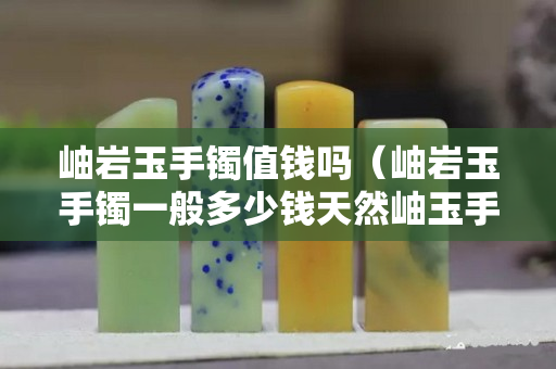 岫巖玉手鐲值錢嗎（岫巖玉手鐲一般多少錢天然岫玉手鐲價格）