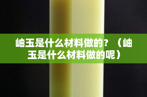 岫玉是什么材料做的？（岫玉是什么材料做的呢）