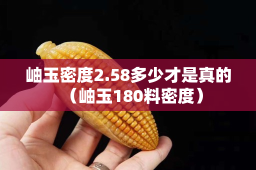 岫玉密度2.58多少才是真的（岫玉180料密度）