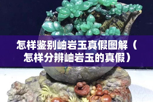 怎樣鑒別岫巖玉真假圖解（怎樣分辨岫巖玉的真假）