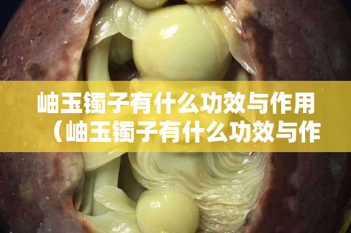 岫玉鐲子有什么功效與作用（岫玉鐲子有什么功效與作用佩戴禁忌）