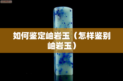 如何鑒定岫巖玉（怎樣鑒別岫巖玉）