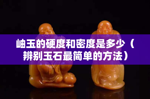 岫玉的硬度和密度是多少（辨別玉石最簡單的方法）